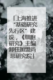 上海推进“基础研究先行区”建设，《细胞研究》主编卸任加盟尚思研究院