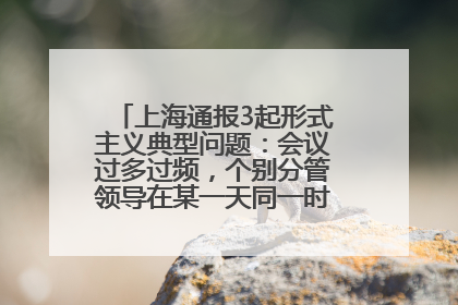 上海通报3起形式主义典型问题：会议过多过频，个别分管领导在某一天同一时段需参加3个会议