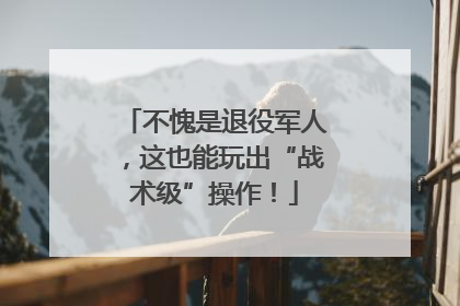 不愧是退役军人，这也能玩出“战术级”操作！