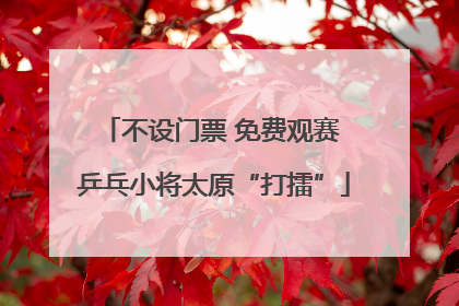 不设门票 免费观赛 乒乓小将太原“打擂”