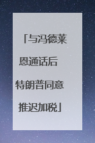 与冯德莱恩通话后 特朗普同意推迟加税