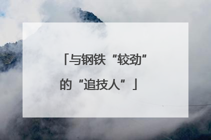 与钢铁“较劲”的“追技人”