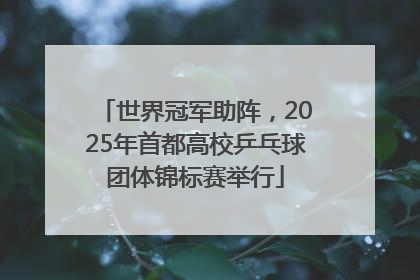 世界冠军助阵，2025年首都高校乒乓球团体锦标赛举行