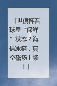 世俱杯看球星“保鲜”状态？海信冰箱：真空磁场上场！