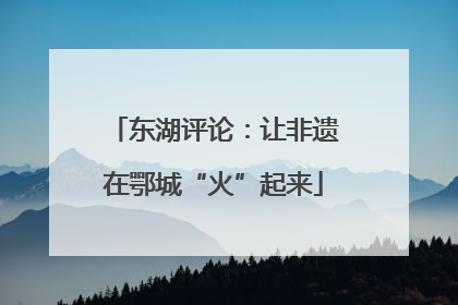 东湖评论：让非遗在鄂城“火”起来