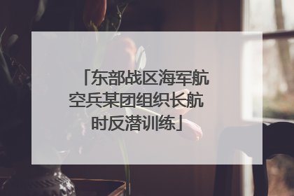东部战区海军航空兵某团组织长航时反潜训练