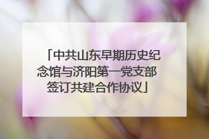 中共山东早期历史纪念馆与济阳第一党支部签订共建合作协议