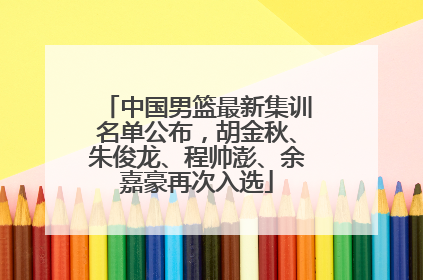 中国男篮最新集训名单公布，胡金秋、朱俊龙、程帅澎、余嘉豪再次入选