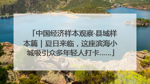 中国经济样本观察·县域样本篇｜夏日来临，这座滨海小城吸引众多年轻人打卡……