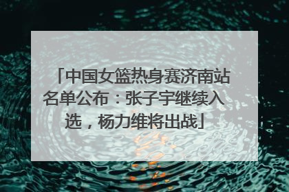 中国女篮热身赛济南站名单公布：张子宇继续入选，杨力维将出战