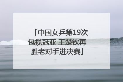 中国女乒第19次包揽冠亚 王楚钦再胜老对手进决赛