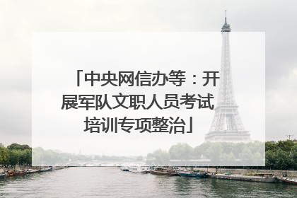 中央网信办等：开展军队文职人员考试培训专项整治