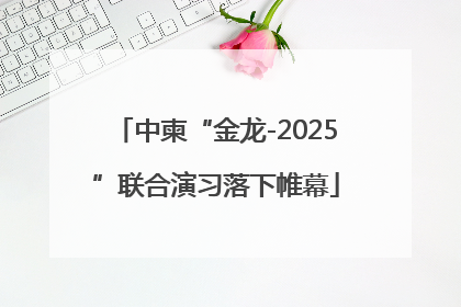 中柬“金龙-2025”联合演习落下帷幕
