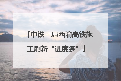 中铁一局西渝高铁施工刷新“进度条”