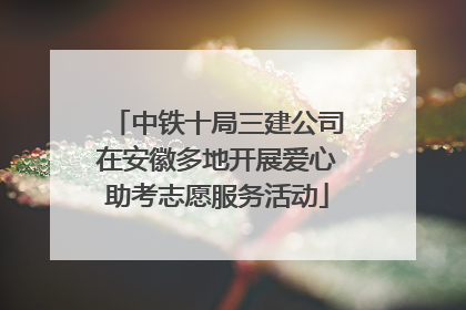 中铁十局三建公司在安徽多地开展爱心助考志愿服务活动