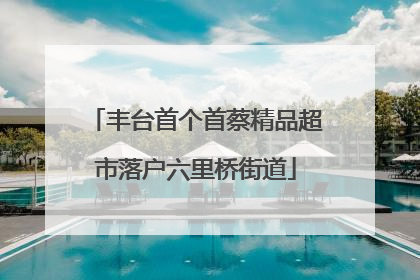 丰台首个首蔡精品超市落户六里桥街道
