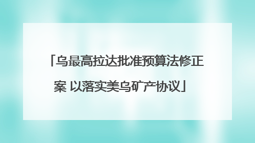 乌最高拉达批准预算法修正案 以落实美乌矿产协议