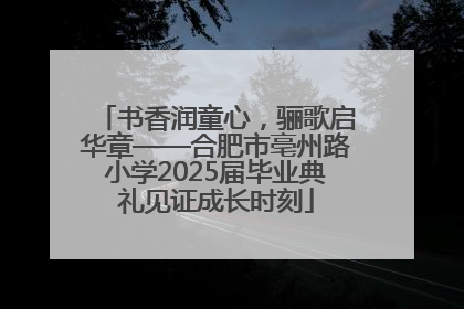 书香润童心，骊歌启华章——合肥市亳州路小学2025届毕业典礼见证成长时刻