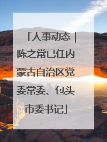 人事动态｜陈之常已任内蒙古自治区党委常委、包头市委书记