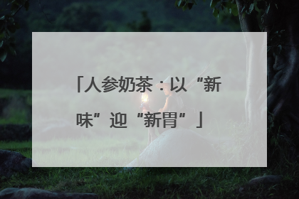 人参奶茶：以“新味”迎“新胃”