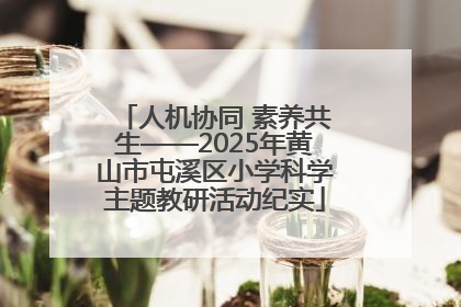 人机协同 素养共生——2025年黄山市屯溪区小学科学主题教研活动纪实