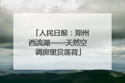 人民日报：郑州西流湖——天然空调房里赏莲荷