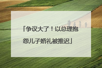 争议大了！以总理抱怨儿子婚礼被推迟
