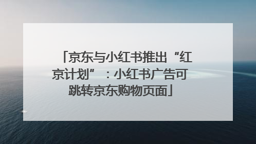 京东与小红书推出“红京计划”：小红书广告可跳转京东购物页面