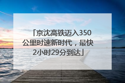 京沈高铁迈入350公里时速新时代，最快2小时29分到达