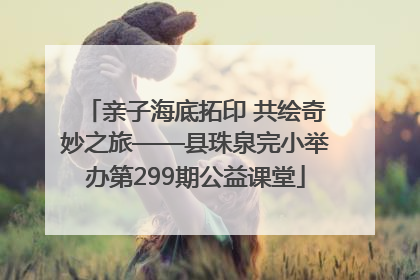 亲子海底拓印 共绘奇妙之旅——县珠泉完小举办第299期公益课堂