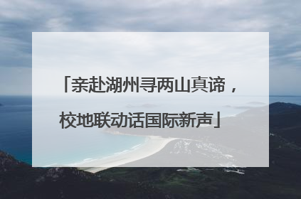 亲赴湖州寻两山真谛，校地联动话国际新声