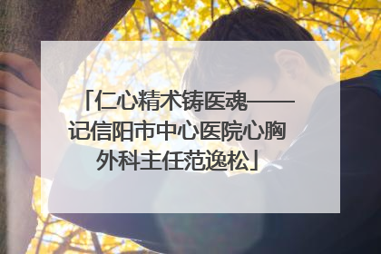 仁心精术铸医魂——记信阳市中心医院心胸外科主任范逸松