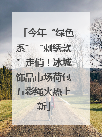 今年“绿色系”“刺绣款”走俏！冰城饰品市场荷包五彩绳火热上新
