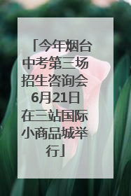 今年烟台中考第三场招生咨询会6月21日在三站国际小商品城举行