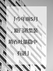 今年前5月，厦门港集装箱吞吐量稳中有进