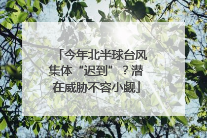 今年北半球台风集体“迟到”？潜在威胁不容小觑