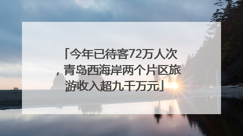 今年已待客72万人次，青岛西海岸两个片区旅游收入超九千万元