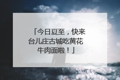 今日夏至，快来台儿庄古城吃黄花牛肉面啦！