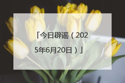 今日辟谣（2025年6月20日）