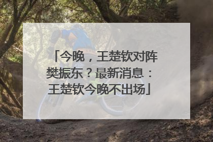 今晚，王楚钦对阵樊振东？最新消息：王楚钦今晚不出场