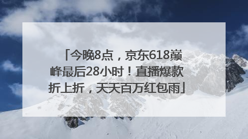 今晚8点，京东618巅峰最后28小时！直播爆款折上折，天天百万红包雨