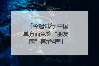 今起试行 中国单方面免签“朋友圈”再增4国