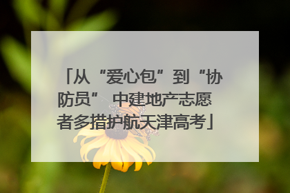 从“爱心包”到“协防员” 中建地产志愿者多措护航天津高考