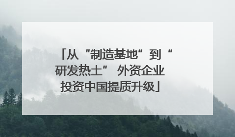 从“制造基地”到“研发热土” 外资企业投资中国提质升级