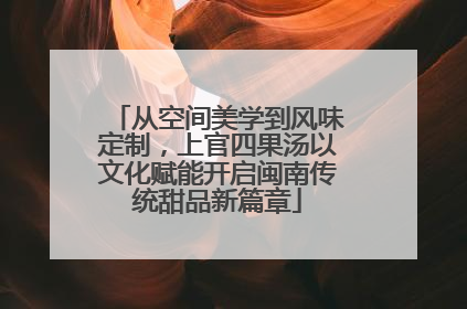 从空间美学到风味定制，上官四果汤以文化赋能开启闽南传统甜品新篇章