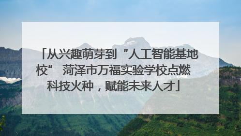 从兴趣萌芽到“人工智能基地校” 菏泽市万福实验学校点燃科技火种，赋能未来人才