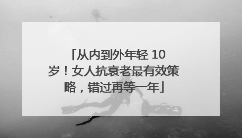 从内到外年轻 10 岁！女人抗衰老最有效策略，错过再等一年
