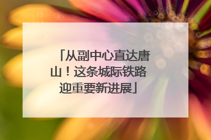 从副中心直达唐山！这条城际铁路迎重要新进展