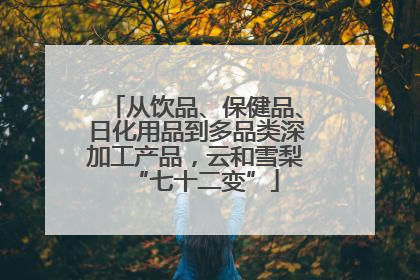 从饮品、保健品、日化用品到多品类深加工产品，云和雪梨“七十二变”