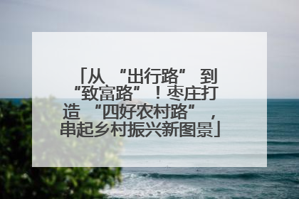 从 “出行路” 到 “致富路”！枣庄打造 “四好农村路”，串起乡村振兴新图景